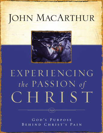 Experiencing the Passion of Christ: God's Purpose Behind Christ's Pain by John F. MacArthur 9781418500009