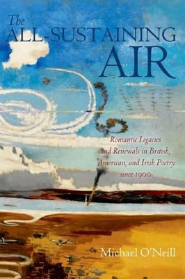 The All-Sustaining Air: Romantic Legacies and Renewals in British, American, and Irish Poetry since 1900 by Michael O'Neill 9780199653058