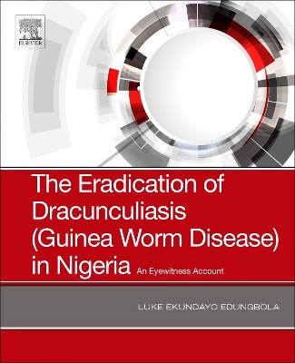 The Eradication of Dracunculiasis (Guinea Worm Disease) in Nigeria: An Eyewitness Account by Luke Ekundayo Edungbola 9780128167649