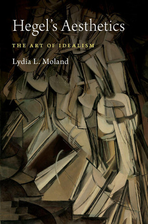 Hegel's Aesthetics: The Art of Idealism by Lydia L. Moland 9780190847326