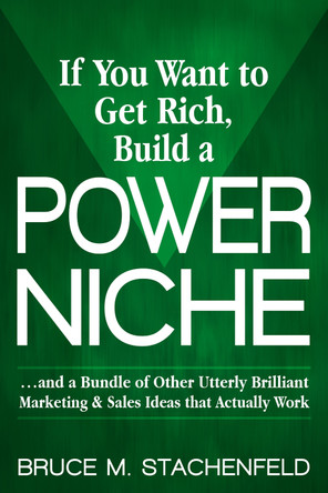 If You Want to Get Rich Build a Power Niche: And a Bundle of Other Utterly Brilliant Marketing and Sales Ideas that Actually Work by Bruce M. Stachenfeld 9781642791662