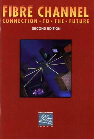Fibre Channel: Connection To The Future by Fibre Channel Industry Association 9781878707451