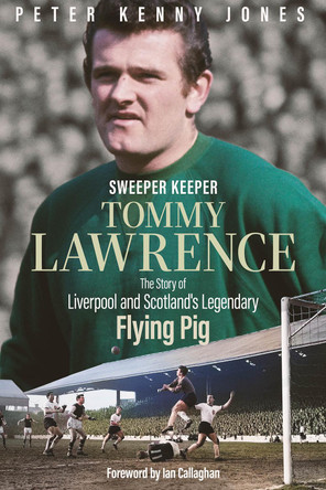 Sweeper Keeper: The Story of Tommy Lawrence, Scotland and Liverpool's Legendary Flying Pig by Peter Kenny Jones 9781801506946