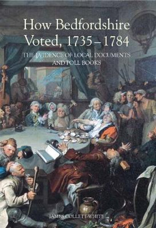 How Bedfordshire Voted, 1735-1784 - The Evidence of Local Documents and Poll Books by James Collett-White