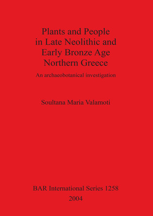 Plants and People in Late Neolithic and Early Bronze Age Northern Greece: An archaeobotanical investigation by Soultana Maria Valamoti 9781841716169