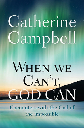 When We Can't, God Can: Encounters with the God of the impossible by Catherine Campbell