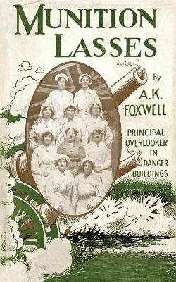 Munition Lasses: Six Months as Principal Overlooker in Danger Buildings by A K Foxwell 9781783313365