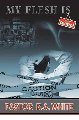 My Flesh Is Out of Control by Pastor R a White 9781462406159