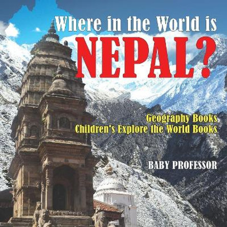 Where in the World is Nepal? Geography Books Children's Explore the World Books by Baby Professor 9781541916067