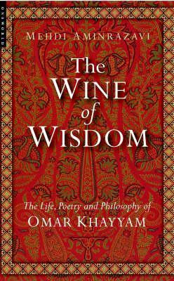 The Wine of Wisdom: The Life, Poetry and Philosophy of Omar Khayyam by Mehdi Aminrazavi 9781851685042