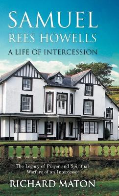 Samuel Rees Howells, a Life of Intercession: The Legacy of Prayer and Spiritual Warfare of an Intercessor by A. Richard Maton 9781907066375