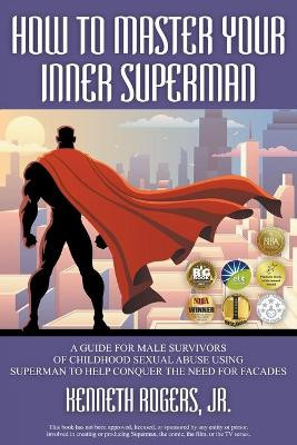 How to Master Your Inner Superman: A Guide for Male Survivors of Childhood Sexual Abuse Using Superman to Help Conquer the Need for Facades by Kenneth Rogers 9781622122110