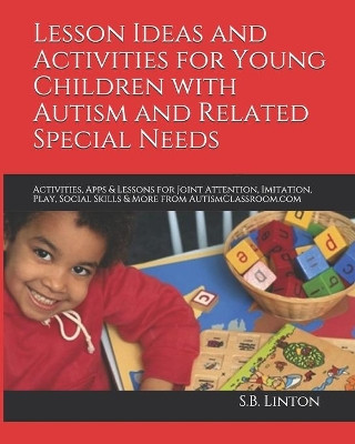 Lesson Ideas and Activities for Young Children with Autism and Related Special Needs: Activities, Apps & Lessons for Joint Attention, Imitation, Play, Social Skills & More from AutismClassroom.com by S B Linton 9781453763865