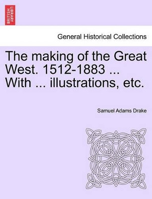 The Making of the Great West. 1512-1883 ... with ... Illustrations, Etc. by Samuel Adams Drake 9781241595173