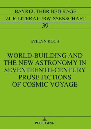 World-Building and the New Astronomy in Seventeenth-Century Prose Fictions of Cosmic Voyage by Evelyn Koch 9783631862704