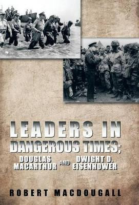 Leaders in Dangerous Times: Douglas Macarthur and Dwight D. Eisenhower by ROBERT MACDOUGALL 9781490712307
