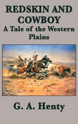 Redskin and Cowboy A Tale of the Western Plains by G a Henty 9781515420439