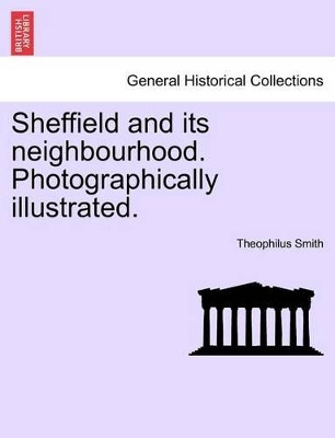 Sheffield and Its Neighbourhood. Photographically Illustrated. by Theophilus Smith 9781241600099