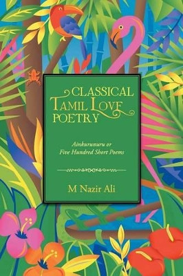 Classical Tamil Love Poetry: Ainkurunuru or Five Hundred Short Poems by M Nazir Ali 9781482801200