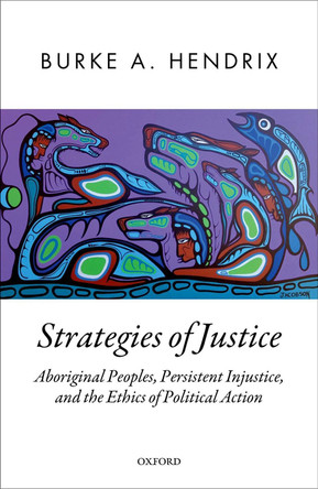 Strategies of Justice: Aboriginal Peoples, Persistent Injustice, and the Ethics of Political Action by Burke A. Hendrix 9780198833543