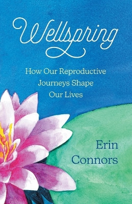 Wellspring: How our Reproductive Journeys Shape Our Lives by Erin Connors 9781735111377
