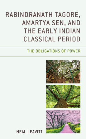 Rabindranath Tagore, Amartya Sen, and the Early Indian Classical Period: The Obligations of Power by Neal Leavitt 9781666915693