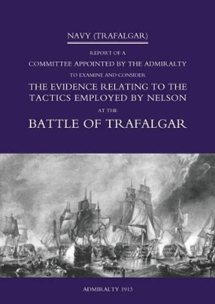 Navy (Trafalgar): Report of a Committee Appointed by the Admiralty to Examine & Consider the Evidence Relating to the Tactics Employed by Nelson at the Battle of Trafalgar by Hmso 9781845743413