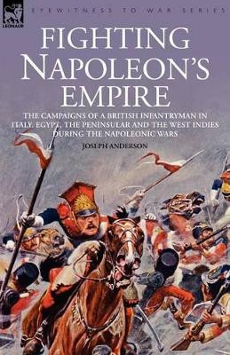 Fighting Napoleon's Empire - The Campaigns of a British Infantryman in Italy, Egypt, the Peninsular and the West Indies During the Napoleonic Wars by Joseph Anderson 9781846771415