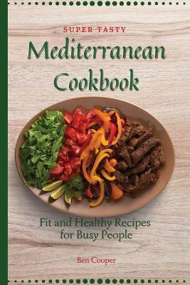 Super Tasty Mediterranean Cookbook: Fit and Healthy Recipes For Busy People by Ben Cooper 9781802690330