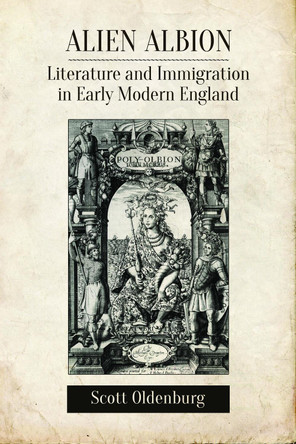 Alien Albion: Literature and Immigration in Early Modern England by Scott Oldenburg 9781442630789