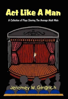Act Like a Man: A Collection of Plays Starring the Average Adult Male by Jeremey V. Gingrich 9781414001234