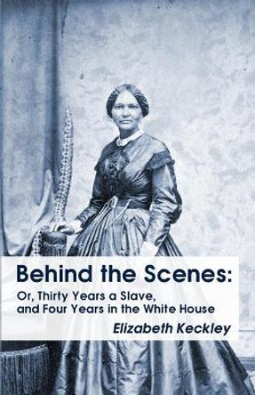 Behind the Scenes: Or, Thirty Years a Slave, and Four Years in the White House Behind the Scenes: Or, Thirty Years a Slave, and Four Years in the White House by Elizabeth Keckley 9781639231034