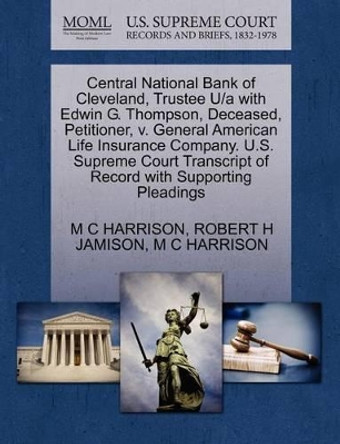 Central National Bank of Cleveland, Trustee U/A with Edwin G. Thompson, Deceased, Petitioner, V. General American Life Insurance Company. U.S. Supreme Court Transcript of Record with Supporting Pleadings by M C Harrison 9781270364160