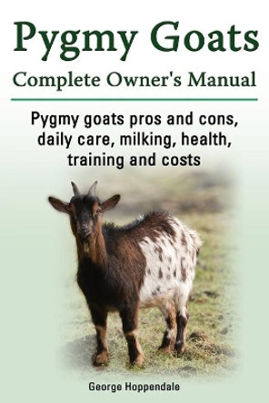 Pygmy Goats. Pygmy Goats Pros and Cons, Daily Care, Milking, Health, Training and Costs. Pygmy Goats Complete Owner's Manual. by George Hoppendale 9781909151109