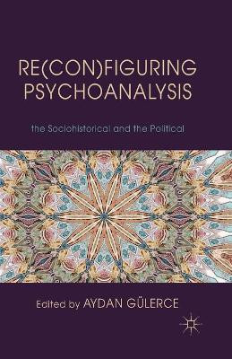 Re(con)figuring Psychoanalysis: Critical Juxtapositions of the Philosophical, the Sociohistorical and the Political by Aydan Gulerce 9781349333097