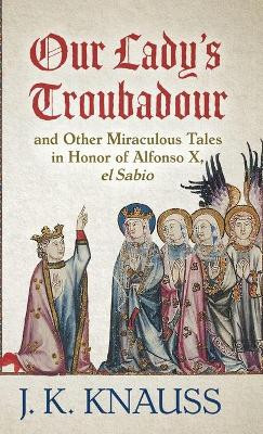 Our Lady's Troubadour: and Other Miraculous Tales in Honor of Alfonso X, el Sabio by J K Knauss 9781645992936