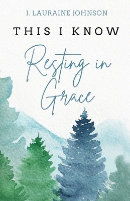 THIS I KNOW Resting in Grace by J Lauraine Johnson 9781738835409