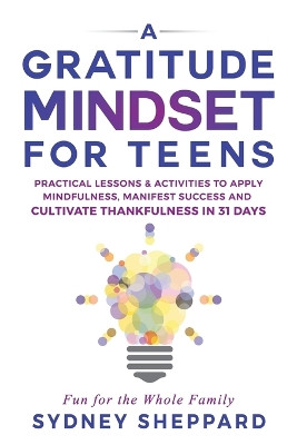 A Gratitude Mindset for Teens: Practical Lessons & Activities to Apply Mindfulness, Manifest Success, and Cultivate Thankfulness in 31 Days by Sydney Sheppard 9781738777242
