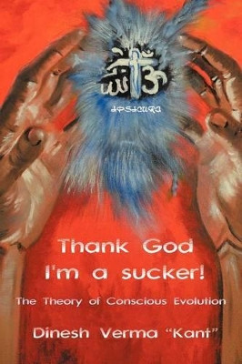 Thank God I'm a Sucker!: (The Theory of Conscious Evolution) by Dinesh Verma "Kant" 9781467885744