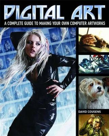 Digital Art: A Complete Guide to Making Your Own Computer Artworks by David Cousens 9781848589759