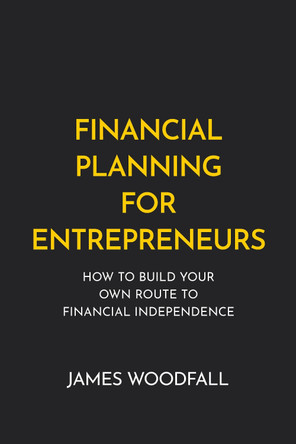 Financial Planning for Entrepreneurs: How to build your own route to financial independence by James Woodfall 9781781334836