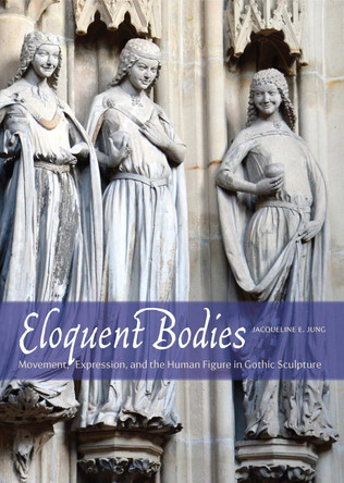 Eloquent Bodies: Movement, Expression, and the Human Figure in Gothic Sculpture by Jacqueline E. Jung 9780300214017