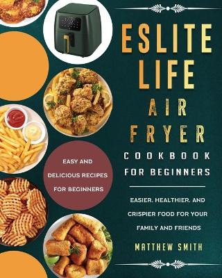 ESLITE LIFE Air Fryer Cookbook for Beginners: Easy and Delicious Recipes for Beginners. Easier, Healthier, and Crispier Food for Your Family and Friends by Matthew Smith 9781803200286