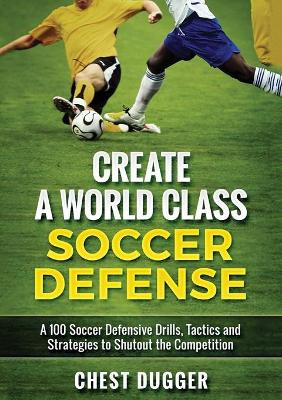 Create a World Class Soccer Defense: A 100 Soccer Drills, Tactics and Techniques to Shutout the Competition (Color Version) by Chest Dugger 9781922301406