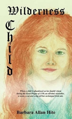 Wilderness Child: When a child is abandoned on her family's farm during the Great Plague of 1350, an old-time storyteller, a raven, a cat and a dog tell her archetypal Irish tale. by Barbara Allan Hite 9781490720142