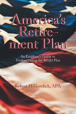 America's Retirement Plan: An Employer's Guide to Understanding the 401(k) Plan by Robert H. Gorelick 9781425136048