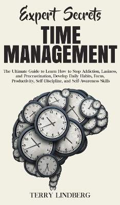 Expert Secrets - Time Management: The Ultimate Guide to Learn How to Stop Addiction, Laziness, and Procrastination, Develop Daily Habits, Focus, Productivity, Self-Discipline, and Self-Awareness Skills. by Terry Lindberg 9781800762268