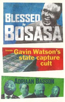 Blessed by Bosasa: A Journey into the Heart of a State Capture Cult by Adriaan Basson 9781776190027