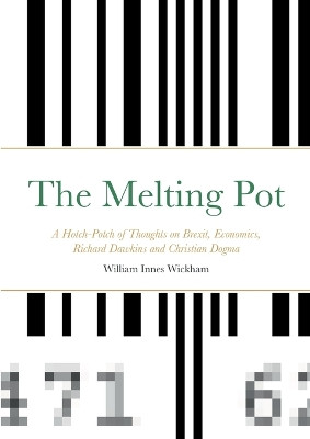 The Melting Pot: A Hotch-Potch of Thoughts on Brexit, Economics, Richard Dawkins and Christian Dogma by William Wickham 9781471612060