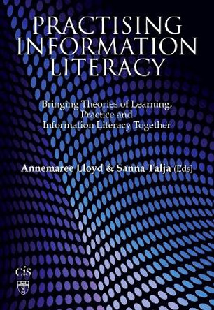 Practising Information Literacy: Bringing Theories of Learning, Practice and Information Literacy Together by Dr. Annemaree Lloyd 9781876938796